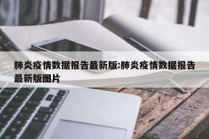 肺炎疫情数据报告最新版:肺炎疫情数据报告最新版图片