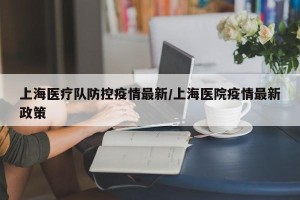上海医疗队防控疫情最新/上海医院疫情最新政策