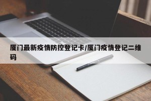 厦门最新疫情防控登记卡/厦门疫情登记二维码