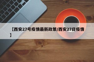 【西安27号疫情最新政策/西安27日疫情】
