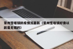 常州雪堰镇防疫情况最新（常州雪堰镇好像以前是无锡的）