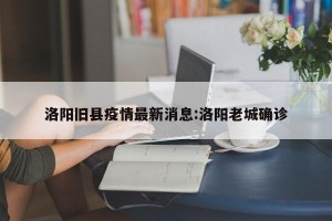 洛阳旧县疫情最新消息:洛阳老城确诊
