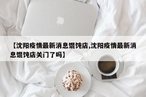 【沈阳疫情最新消息馄饨店,沈阳疫情最新消息馄饨店关门了吗】
