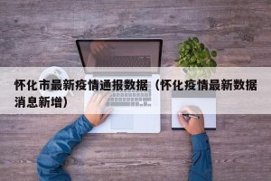 怀化市最新疫情通报数据（怀化疫情最新数据消息新增）