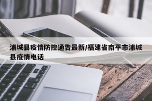 浦城县疫情防控通告最新/福建省南平市浦城县疫情电话