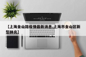 【上海金山路疫情最新消息,上海市金山区新型肺炎】