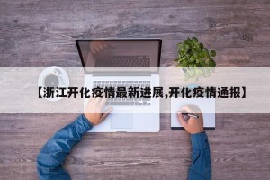 【浙江开化疫情最新进展,开化疫情通报】