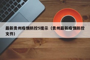 最新贵州疫情防控5提示（贵州最新疫情防控文件）