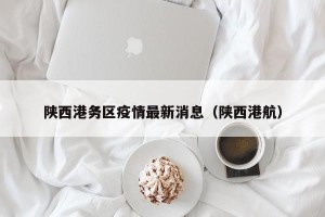 陕西港务区疫情最新消息（陕西港航）