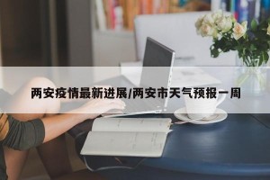 两安疫情最新进展/两安市天气预报一周