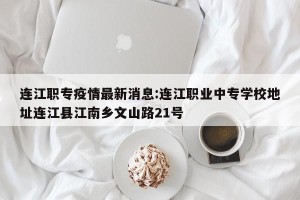 连江职专疫情最新消息:连江职业中专学校地址连江县江南乡文山路21号