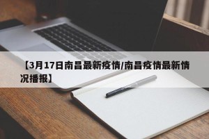 【3月17日南昌最新疫情/南昌疫情最新情况播报】
