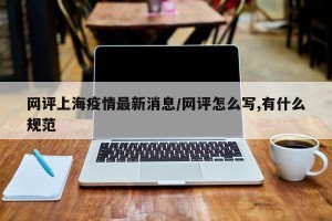 网评上海疫情最新消息/网评怎么写,有什么规范