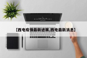【西电疫情最新进展,西电最新消息】