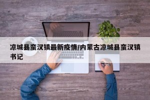 凉城县蛮汉镇最新疫情/内蒙古凉城县蛮汉镇书记