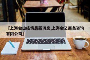 【上海会山疫情最新消息,上海会乙商务咨询有限公司】