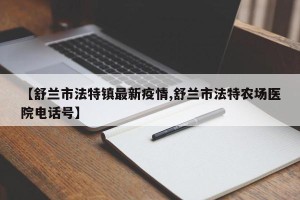 【舒兰市法特镇最新疫情,舒兰市法特农场医院电话号】