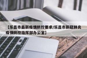 【乐昌市最新疫情防控要求/乐昌市新冠肺炎疫情防控指挥部办公室】