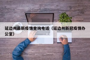 延边州最新疫情查询电话（延边州新冠疫情办公室）