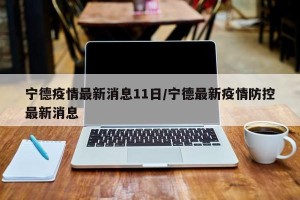 宁德疫情最新消息11日/宁德最新疫情防控最新消息