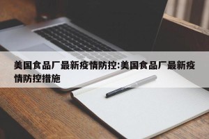 美国食品厂最新疫情防控:美国食品厂最新疫情防控措施