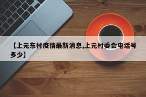 【上元东村疫情最新消息,上元村委会电话号多少】
