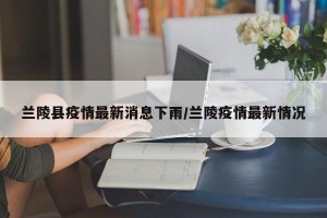 兰陵县疫情最新消息下雨/兰陵疫情最新情况