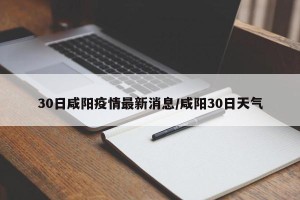 30日咸阳疫情最新消息/咸阳30日天气