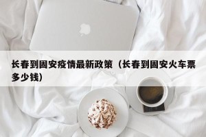 长春到固安疫情最新政策（长春到固安火车票多少钱）