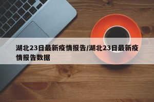 湖北23日最新疫情报告/湖北23日最新疫情报告数据