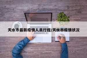 天水市最新疫情人员行程/天水市疫情状况