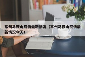 常州马鞍山疫情最新情况（常州马鞍山疫情最新情况今天）