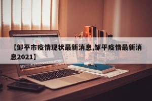 【邹平市疫情现状最新消息,邹平疫情最新消息2021】