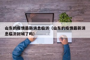 山东的疫情最新消息临沂（山东的疫情最新消息临沂封城了吗）