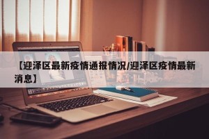 【迎泽区最新疫情通报情况/迎泽区疫情最新消息】