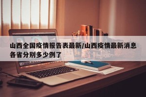 山西全国疫情报告表最新/山西疫情最新消息各省分别多少例了