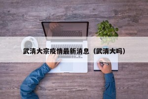 武清大宗疫情最新消息（武清大吗）