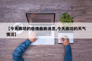 【今天廊坊的疫情最新消息,今天廊坊的天气情况】