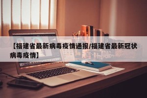 【福建省最新病毒疫情通报/福建省最新冠状病毒疫情】