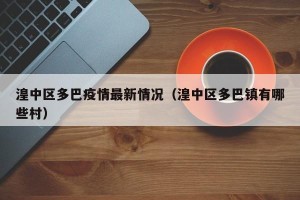 湟中区多巴疫情最新情况（湟中区多巴镇有哪些村）