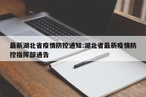 最新湖北省疫情防控通知:湖北省最新疫情防控指挥部通告