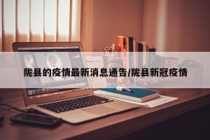 陇县的疫情最新消息通告/陇县新冠疫情