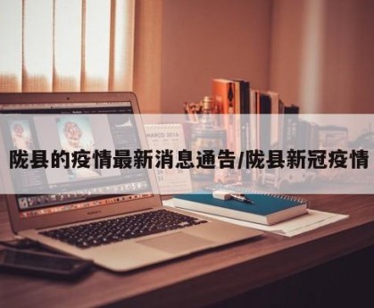 陇县的疫情最新消息通告/陇县新冠疫情