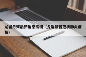龙岩丹海最新消息疫情（龙岩最新冠状肺炎疫情）