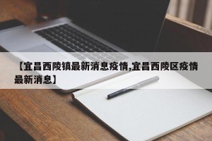 【宜昌西陵镇最新消息疫情,宜昌西陵区疫情最新消息】