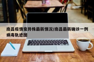 南昌疫情变异株最新情况/南昌最新确诊一例病毒轨迹图