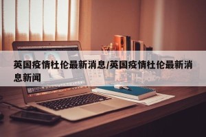 英国疫情杜伦最新消息/英国疫情杜伦最新消息新闻