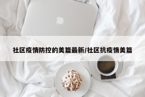 社区疫情防控的美篇最新/社区抗疫情美篇
