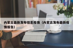 内蒙古最新发布信息疫情（内蒙古发布最新疫情报告）
