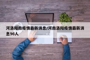 河洛阳南疫情最新消息/河南洛阳疫情最新消息96人